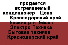 продается встраиваемый кондиционер › Цена ­ 3 000 - Краснодарский край, Ейский р-н, Ейск г. Электро-Техника » Бытовая техника   . Краснодарский край